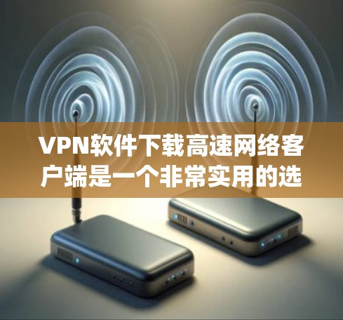 VPN软件下载高速网络客户端是一个非常实用的选项,可以帮助用户快速连接互联网、安全传输数据。以下是几种 commonly used VPN software 的推荐,包括下载高速网络客户端 VPN软件下载高速网络客户端是一个非常实用的选项,可以帮助用户快速连接互联网、安全传输数据。以下是几种 commonly used VPN software 的推荐,包括下载高速网络客户端