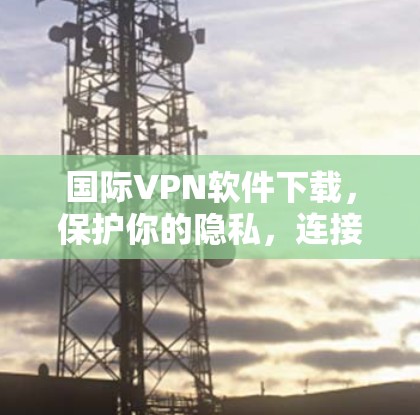 国际VPN软件下载,保护你的隐私,连接更安全 国际VPN软件下载,保护你的隐私,连接更安全