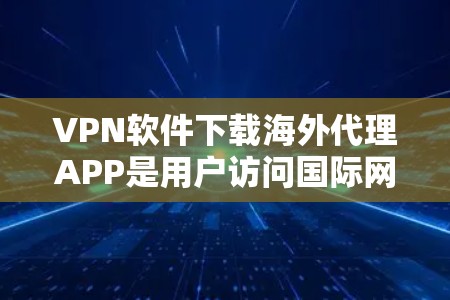 VPN软件下载海外代理APP是用户访问国际网络的常用方式,以下是详细的步骤和注意事项 VPN软件下载海外代理APP是用户访问国际网络的常用方式,以下是详细的步骤和注意事项