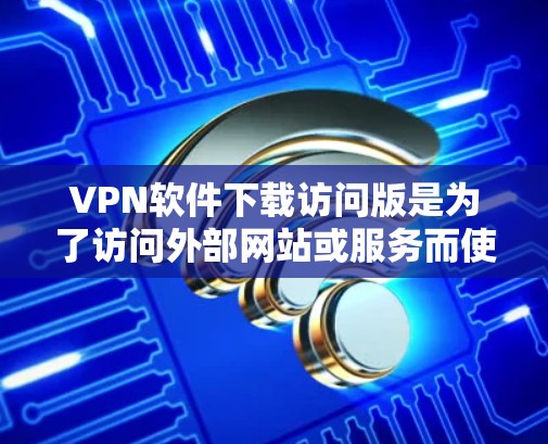 VPN软件下载访问版是为了访问外部网站或服务而使用的软件。访问版通常由VPN服务提供商提供,它们通过网络连接到外部服务器,允许用户访问那些不支持本地服务器的网站或资源 VPN软件下载访问版是为了访问外部网站或服务而使用的软件。访问版通常由VPN服务提供商提供,它们通过网络连接到外部服务器,允许用户访问那些不支持本地服务器的网站或资源