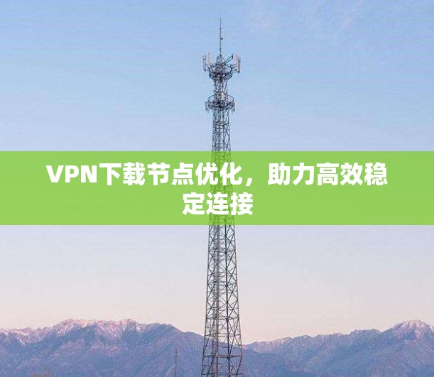 VPN下载节点优化，助力高效稳定连接