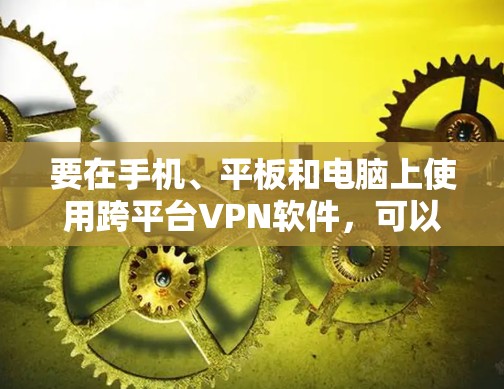 要在手机、平板和电脑上使用跨平台VPN软件,可以按照以下步骤操作 要在手机、平板和电脑上使用跨平台VPN软件,可以按照以下步骤操作