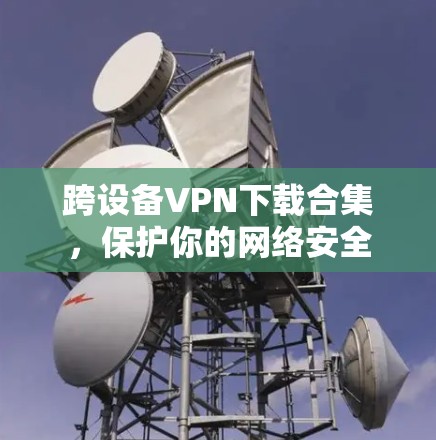 跨设备VPN下载合集,保护你的网络安全 跨设备VPN下载合集,保护你的网络安全