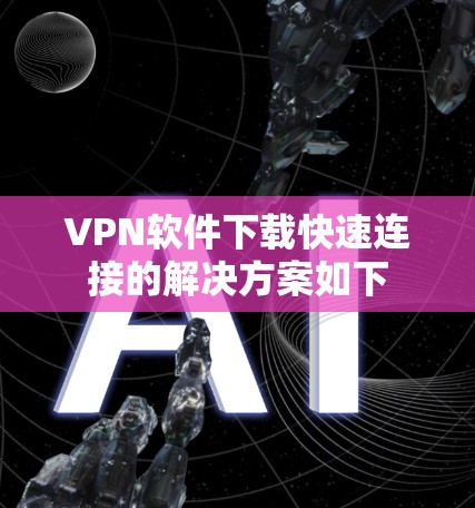 VPN软件下载快速连接的解决方案如下 VPN软件下载快速连接的解决方案如下