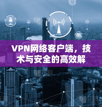 VPN网络客户端,技术与安全的高效解决方案 VPN网络客户端,技术与安全的高效解决方案
