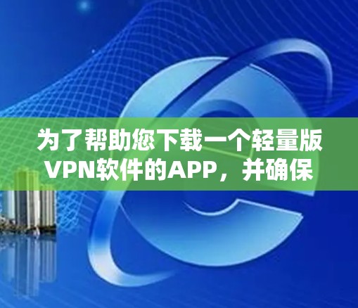 为了帮助您下载一个轻量版VPN软件的APP,并确保安全性和正确性,以下是详细的步骤 为了帮助您下载一个轻量版VPN软件的APP,并确保安全性和正确性,以下是详细的步骤