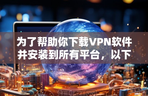 为了帮助你下载VPN软件并安装到所有平台，以下是一些可靠的选择，确保软件的安全性和兼容性