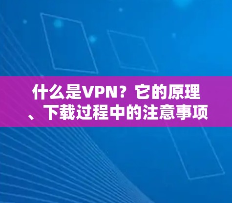 什么是VPN?它的原理、下载过程中的注意事项以及安全使用VPN 什么是VPN?它的原理、下载过程中的注意事项以及安全使用VPN