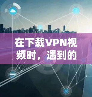 在下载VPN视频时,遇到的问题可能涉及下载速度、软件友好度、安全性和兼容性等多方面因素。以下是一些详细的解决方案 在下载VPN视频时,遇到的问题可能涉及下载速度、软件友好度、安全性和兼容性等多方面因素。以下是一些详细的解决方案