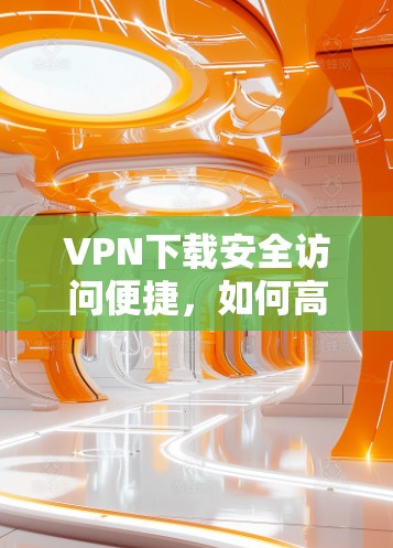 VPN下载安全访问便捷,如何高效利用网络 VPN下载安全访问便捷,如何高效利用网络