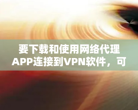 要下载和使用网络代理APP连接到VPN软件,可以按照以下步骤进行 要下载和使用网络代理APP连接到VPN软件,可以按照以下步骤进行