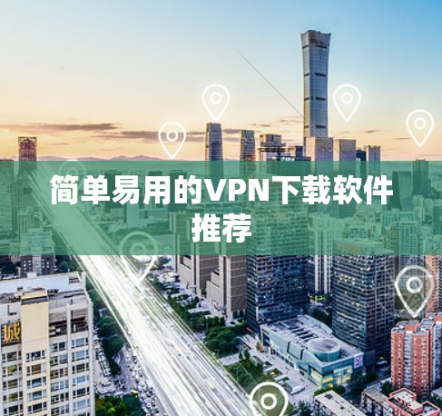 简单易用的VPN下载软件推荐 简单易用的VPN下载软件推荐