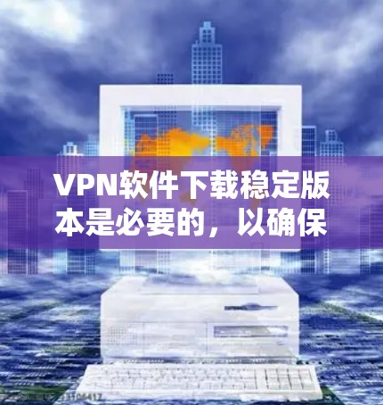 VPN软件下载稳定版本是必要的，以确保安全性和稳定性。以下是一些推荐的VPN软件，包括稳定版本