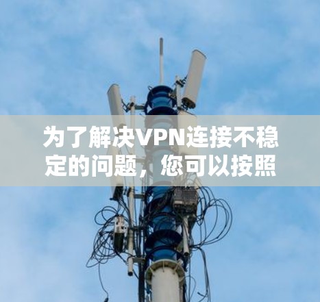 为了解决VPN连接不稳定的问题,您可以按照以下步骤操作 为了解决VPN连接不稳定的问题,您可以按照以下步骤操作