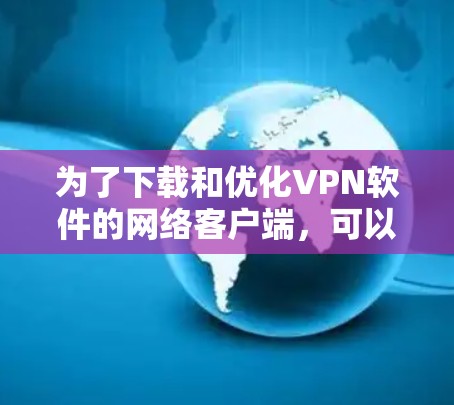 为了下载和优化VPN软件的网络客户端,可以按照以下步骤进行 为了下载和优化VPN软件的网络客户端,可以按照以下步骤进行