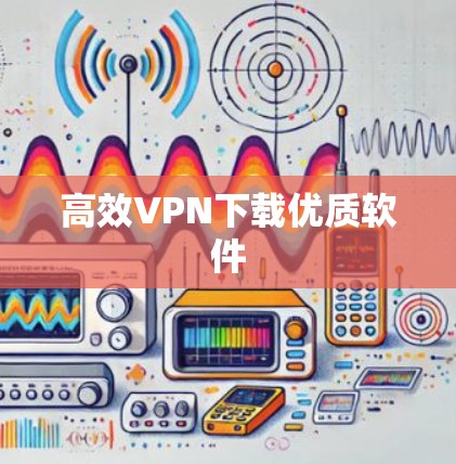 高效VPN下载优质软件 高效VPN下载优质软件