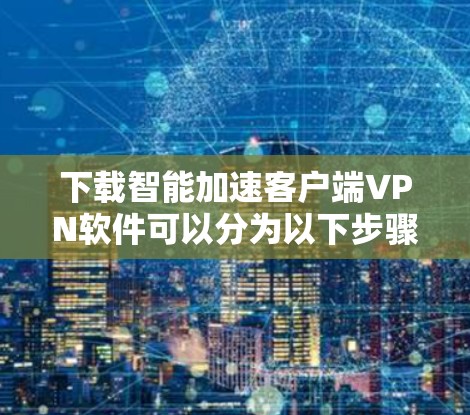 下载智能加速客户端VPN软件可以分为以下步骤