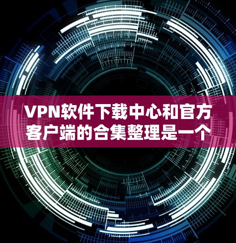 VPN软件下载中心和官方客户端的合集整理是一个非常重要的信息，尤其是在保护个人隐私和安全的前提下。以下是根据用户需求整理的一些推荐 VPN 软件和官方客户端，涵盖多个平台和多样化类型