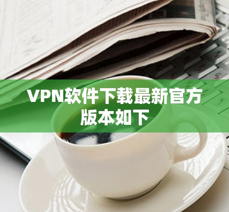 VPN软件下载最新官方版本如下 VPN软件下载最新官方版本如下
