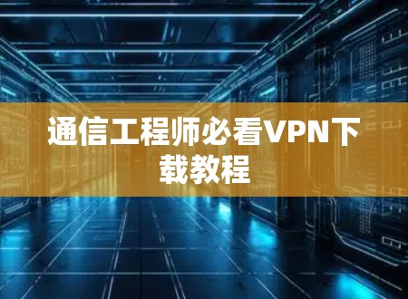 通信工程师必看VPN下载教程 通信工程师必看VPN下载教程