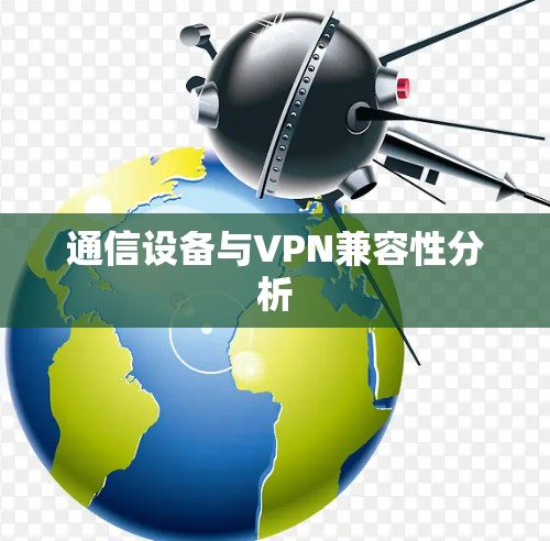 通信设备与VPN兼容性分析 通信设备与VPN兼容性分析