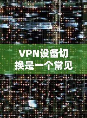 VPN设备切换是一个常见的操作步骤,具体步骤如下 VPN设备切换是一个常见的操作步骤,具体步骤如下