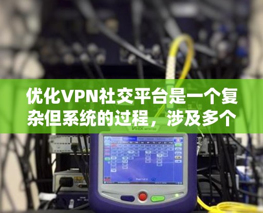 优化VPN社交平台是一个复杂但系统的过程,涉及多个方面,以下是通过优化VPN社交平台的关键点 优化VPN社交平台是一个复杂但系统的过程,涉及多个方面,以下是通过优化VPN社交平台的关键点