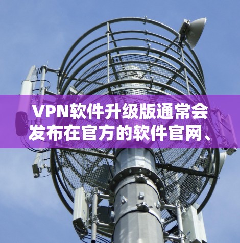 VPN软件升级版通常会发布在官方的软件官网、第三方VPN网站或可靠的VPN平台的页面上。以下是一些常见的VPN软件升级版的官方网址和推荐网站 VPN软件升级版通常会发布在官方的软件官网、第三方VPN网站或可靠的VPN平台的页面上。以下是一些常见的VPN软件升级版的官方网址和推荐网站