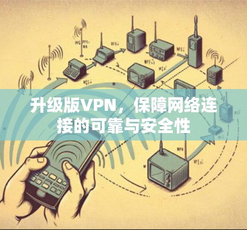 升级版VPN,保障网络连接的可靠与安全性 升级版VPN,保障网络连接的可靠与安全性