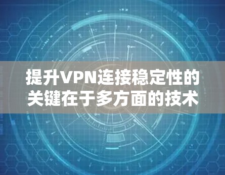 提升VPN连接稳定性的关键在于多方面的技术优化和配置管理。以下是一个总结,涵盖主要的提升方法 提升VPN连接稳定性的关键在于多方面的技术优化和配置管理。以下是一个总结,涵盖主要的提升方法