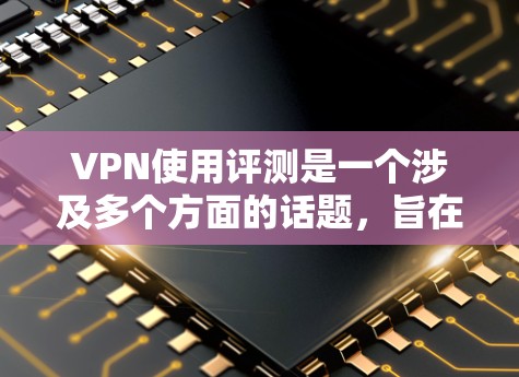 VPN使用评测是一个涉及多个方面的话题，旨在帮助用户更好地理解和使用VPN服务。以下是一个分步骤的总结和建议