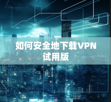 如何安全地下载VPN试用版 如何安全地下载VPN试用版