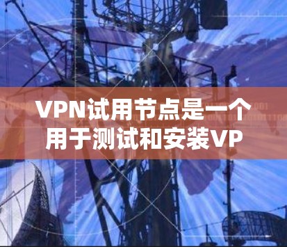VPN试用节点是一个用于测试和安装VPN服务的特定地点,通常在特定地理位置或条件下提供。以下是关于VPN试用节点的详细信息 VPN试用节点是一个用于测试和安装VPN服务的特定地点,通常在特定地理位置或条件下提供。以下是关于VPN试用节点的详细信息