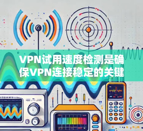 VPN试用速度检测是确保VPN连接稳定的关键步骤,以下是详细的步骤指南 VPN试用速度检测是确保VPN连接稳定的关键步骤,以下是详细的步骤指南