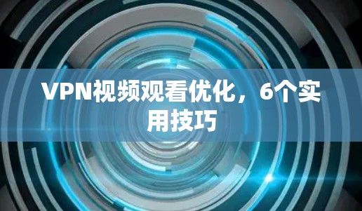 VPN视频观看优化，6个实用技巧