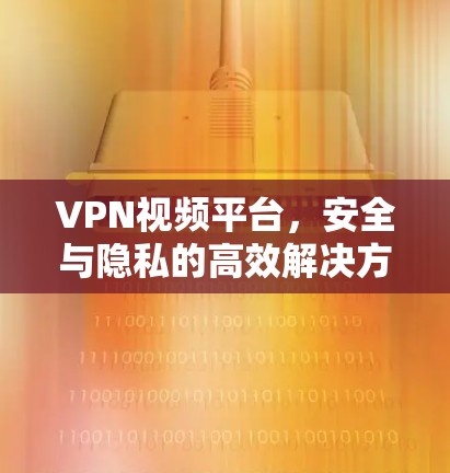 VPN视频平台,安全与隐私的高效解决方案 VPN视频平台,安全与隐私的高效解决方案