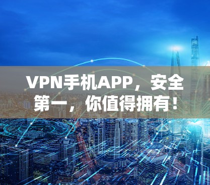 VPN手机APP,安全第一,你值得拥有! VPN手机APP,安全第一,你值得拥有!