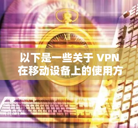 以下是一些关于 VPN 在移动设备上的使用方法和注意事项 以下是一些关于 VPN 在移动设备上的使用方法和注意事项