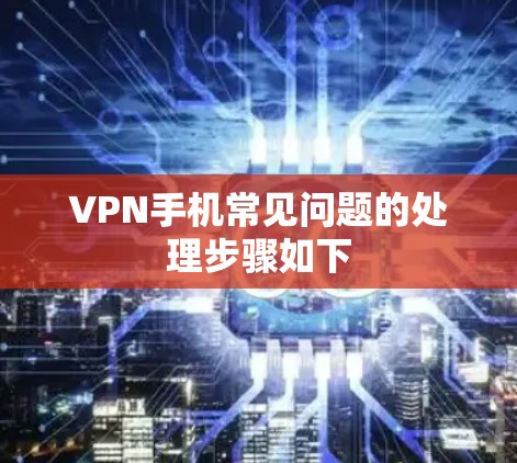 VPN手机常见问题的处理步骤如下 VPN手机常见问题的处理步骤如下