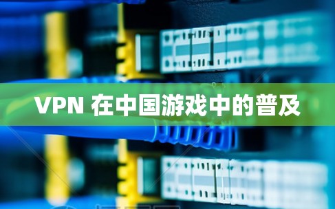 VPN 在中国游戏中的普及 VPN 在中国游戏中的普及