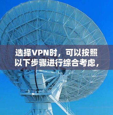 选择VPN时,可以按照以下步骤进行综合考虑,以确保最佳体验和安全 选择VPN时,可以按照以下步骤进行综合考虑,以确保最佳体验和安全