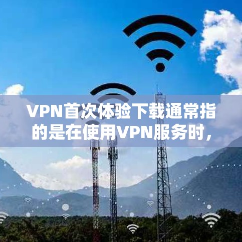VPN首次体验下载通常指的是在使用VPN服务时,首先尝试下载并安装或访问已经下载好的文件或资源。以下是关于VPN首次体验下载的一些步骤和注意事项 VPN首次体验下载通常指的是在使用VPN服务时,首先尝试下载并安装或访问已经下载好的文件或资源。以下是关于VPN首次体验下载的一些步骤和注意事项