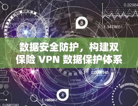 数据安全防护,构建双保险 VPN 数据保护体系 数据安全防护,构建双保险 VPN 数据保护体系