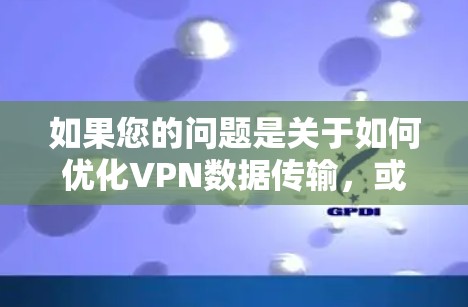 如果您的问题是关于如何优化VPN数据传输,或者如何管理VPN服务中的问题,我们可以进一步探讨。不过,请明确您的具体需求,我会尽力提供更准确的信息 如果您的问题是关于如何优化VPN数据传输,或者如何管理VPN服务中的问题,我们可以进一步探讨。不过,请明确您的具体需求,我会尽力提供更准确的信息