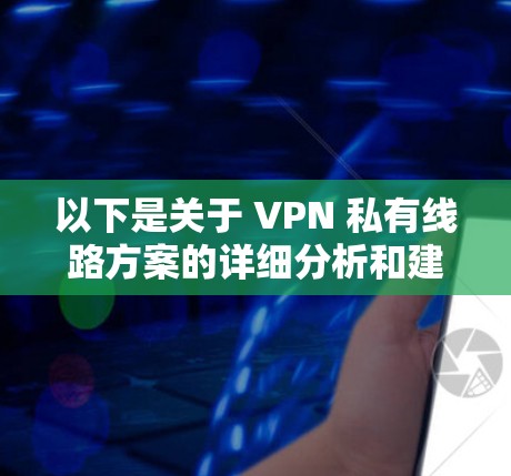 以下是关于 VPN 私有线路方案的详细分析和建议 以下是关于 VPN 私有线路方案的详细分析和建议