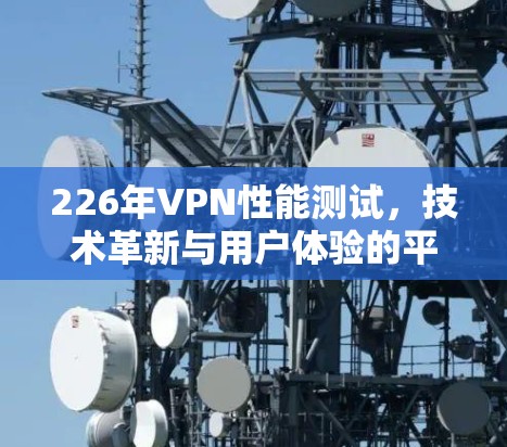226年VPN性能测试,技术革新与用户体验的平衡 226年VPN性能测试,技术革新与用户体验的平衡