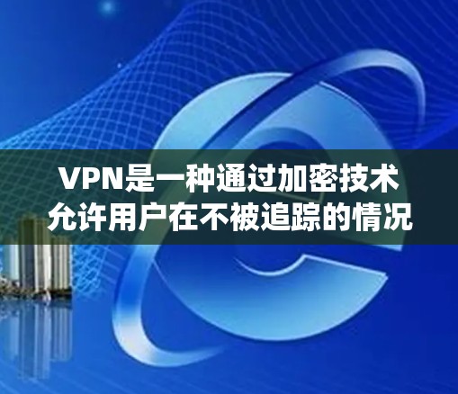 VPN是一种通过加密技术允许用户在不被追踪的情况下访问互联网的网络服务。以下是对VPN的系统性分析 VPN是一种通过加密技术允许用户在不被追踪的情况下访问互联网的网络服务。以下是对VPN的系统性分析