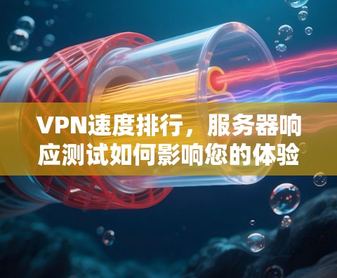 VPN速度排行,服务器响应测试如何影响您的体验 VPN速度排行,服务器响应测试如何影响您的体验