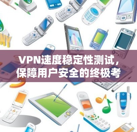 VPN速度稳定性测试,保障用户安全的终极考验 VPN速度稳定性测试,保障用户安全的终极考验