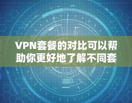 VPN套餐的对比可以帮助你更好地了解不同套餐的差异,以便根据自己的使用需求和预算选择最适合自己的服务。以下是几个常见的VPN套餐类型及其对比 VPN套餐的对比可以帮助你更好地了解不同套餐的差异,以便根据自己的使用需求和预算选择最适合自己的服务。以下是几个常见的VPN套餐类型及其对比